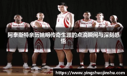 阿泰斯特亲历姚明传奇生涯的点滴瞬间与深刻感悟
