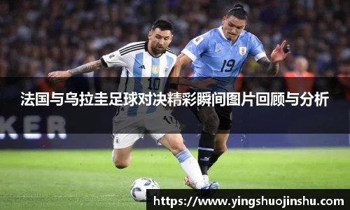 法国与乌拉圭足球对决精彩瞬间图片回顾与分析